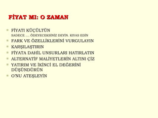 FİYAT MI: O ZAMAN FİYATI KÜÇÜLTÜN SADECE .... ÖDEYECEKSİNİZ DEYİN. KIYAS EDİN FARK VE ÖZELLİKLERİNİ VURGULAYIN KARŞILAŞTIRIN FİYATA DAHİL UNSURLARI HATIRLATIN ALTERNATİF MALİYETLERİN ALTINI ÇİZ YATIRIM VE İKİNCİ EL DEĞERİNİ DÜŞÜNDÜRÜN O’NU ATEŞLEYİN 