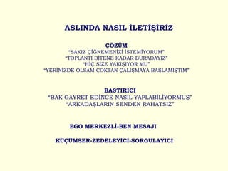 ASLINDA NASIL İLETİŞİRİZ ÇÖZÜM “ SAKIZ ÇİĞNEMENİZİ İSTEMİYORUM” “ TOPLANTI BİTENE KADAR BURADAYIZ” “ HİÇ SİZE YAKIŞIYOR MU” “ YERİNİZDE OLSAM ÇOKTAN ÇALIŞMAYA BAŞLAMIŞTIM” BASTIRICI “ BAK GAYRET EDİNCE NASIL YAPLABİLİYORMUŞ” “ ARKADAŞLARIN SENDEN RAHATSIZ” EGO MERKEZLİ-BEN MESAJI KÜÇÜMSER-ZEDELEYİCİ-SORGULAYICI 