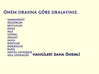 HAKKANİYET ÖZGÜRLÜK MUTLULUK SEVGİ AİLE GÜVEN ADALET SAYGI DOSTLUK DOĞRULUK BARIŞ SOSYAL SAYGINLIK AİLE GÜVENLİĞİ HANGİLERİ DAHA ÖNEMLİ ÖNEM SIRASINA GÖRE SIRALAYINIZ. 