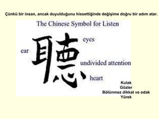 Kulak  Gözler  Bölünmez dikkat ve odak  Yürek  Çünkü bir insan, ancak duyulduğunu hissettiğinde değişime doğru bir adım atar. 