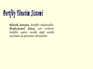 Portföy Yönetim Sistemi Klasik Satışta,  hedefler rakamsaldır.  Profesyonel Satış,  için verilecek hedefler sadece nicelik değil nitelik açısından da gözönüne alınmalıdır. 