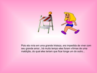 Pois ela vivia em uma grande tristeza, era impedida de viver com seu grande amor...há muito tempo eles foram vítimas de uma maldição, do qual eles teriam que ficar longe um do outro... 