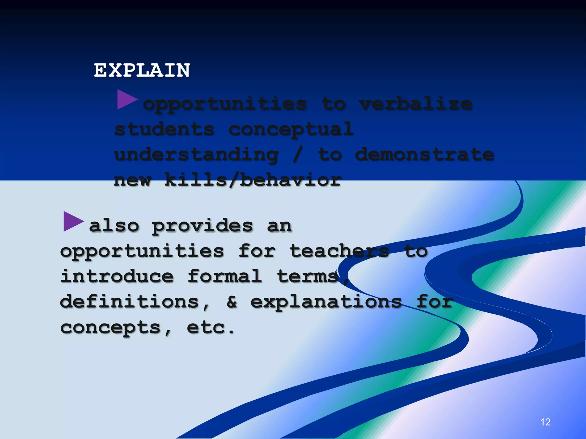 12
EXPLAIN
►opportunities to verbalize
students conceptual
understanding / to demonstrate
new kills/behavior
►also provides an
opportunities for teachers to
introduce formal terms,
definitions, & explanations for
concepts, etc.