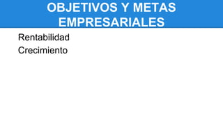 OBJETIVOS Y METAS
EMPRESARIALES
Rentabilidad
Crecimiento
 