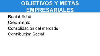 OBJETIVOS Y METAS
EMPRESARIALES
Rentabilidad
Crecimiento
Consolidación del mercado
Contribución Social
 
