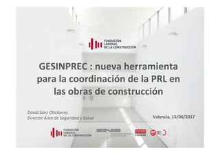 1
GESINPREC : nueva herramienta
para la coordinación de la PRL en
las obras de construcción
David Sáez Chicharro.
Director Área de Seguridad y Salud Valencia, 15/06/2017
 