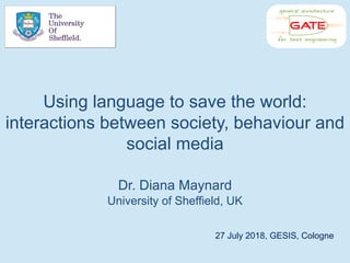 Using language to save the world:
interactions between society, behaviour and
social media
Dr. Diana Maynard
University of Sheffield, UK
27 July 2018, GESIS, Cologne
 
