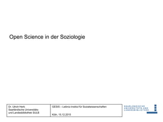 Dr. Ulrich Herb
Saarländische Universitäts-
und Landesbibliothek SULB
GESIS – Leibniz-Institut für Sozialwissenschaften
Köln, 15.12.2015
Open Science in der Soziologie
 