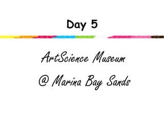 Day 5ArtScience Museum @ Marina Bay Sands
