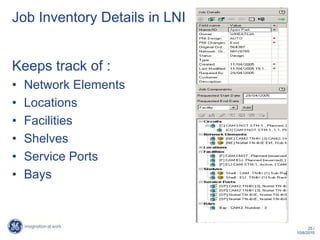 Job Inventory Details in LNI


Keeps track of :
•   Network Elements
•   Locations
•   Facilities
•   Shelves
•   Service Ports
•   Bays



                                     25 /
                               10/6/2010
 