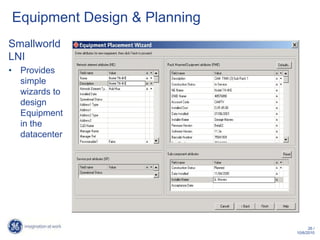 Equipment Design & Planning
Smallworld
LNI
• Provides
  simple
  wizards to
  design
  Equipment
  in the
  datacenter




                                    26 /
                              10/6/2010
 