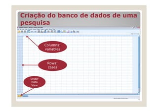 Criação do banco de dados de uma
pesquisa


          Columns:
          variables



           Rows:
           cases


  Under
  Data
  View




                                   14
 