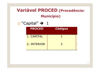 Variável PROCED (Procedência:
              Município)

  “Capital”       1
      PROCED          Códigos

    1. CAPITAL             1

    2. INTERIOR            2    1




                                    23
 
