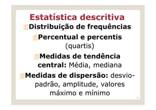 Estatística descritiva
 Distribuição de frequências
   Percentual e percentis
         (quartis)
   Medidas de tendência
   central: Média, mediana
Medidas de dispersão: desvio-
  padrão, amplitude, valores
      máximo e mínimo           30
 