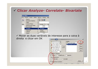 Clicar Analyze- Correlate- Bivariate




   Mover as duas variáveis de interesse para a caixa à
direita e clicar em OK




                                                         44
 