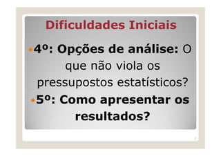 Dificuldades Iniciais

4º: Opções de análise: O
     que não viola os
pressupostos estatísticos?
5º: Como apresentar os
      resultados?
                             5
 