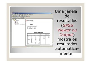 Uma janela
     de
 resultados
   (SPSS
 Viewer ou
  Output)
 mostra os
 resultados
automatica-
  mente
 