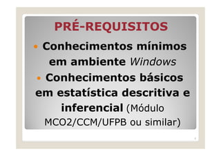 PRÉ-
   PRÉ-REQUISITOS
 Conhecimentos mínimos
  em ambiente Windows
 Conhecimentos básicos
em estatística descritiva e
    inferencial (Módulo
 MCO2/CCM/UFPB ou similar)
                              6
 
