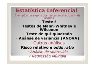 Estatística Inferencial
Exemplos de alguns dos testes estatísticos mais
                    usados
                 • Teste t
   • Testes de Mann-Whitney e
             Wilcoxon
    • Teste de qui-quadrado
• Análise de variância (ANOVA)
        • Outras análises
   Risco relativo e odds ratio
        Análise de sobrevida
         Regressão Múltipla
                                                  64
 