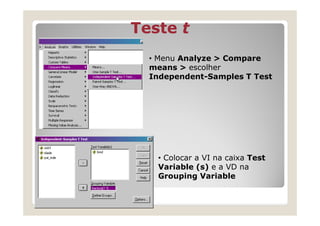 Teste t
  • Menu Analyze > Compare
  means > escolher
  Independent-Samples T Test




   • Colocar a VI na caixa Test
   Variable (s) e a VD na
   Grouping Variable
 