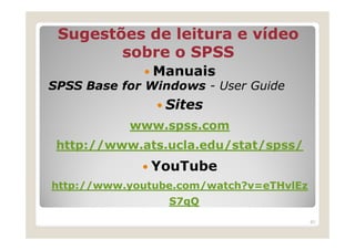 Sugestões de leitura e vídeo
        sobre o SPSS
               Manuais
SPSS Base for Windows - User Guide
                Sites
           www.spss.com
 http://www.ats.ucla.edu/stat/spss/
              YouTube
http://www.youtube.com/watch?v=eTHvlEz
                 S7qQ
                                         83
 