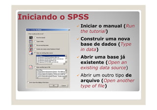 Iniciando o SPSS
              Iniciar o manual (Run
              the tutorial)
              Construir uma nova
              base de dados (Type
              in data)
              Abrir uma base já
              existente (Open an
              existing data source)
              Abrir um outro tipo de
              arquivo (Open another
              type of file)
 