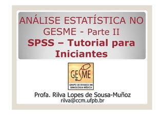 ANÁLISE ESTATÍSTICA NO
    GESME - Parte II
 SPSS – Tutorial para
      Iniciantes



  Profa. Rilva Lopes de Sousa-Muñoz
...
