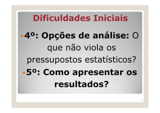 Dificuldades Iniciais

4º: Opções de análise: O
     que não viola os
pressupostos estatísticos?
5º: Como apresentar os
  ...