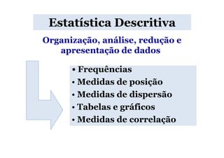 Estatística Descritiva
Organização, análise, redução e
   apresentação de dados.

      • Frequências
      • Medidas de posição
      • Medidas de dispersão
      • Tabelas e gráficos
      • Medidas de correlação
 