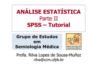 ANÁLISE ESTATÍSTICA
      Parte II
   SPSS – Tutorial

Grupo de Estudos
       em
Semiologia Médica
Profa. Rilva Lopes de Sousa-Muñoz
        rilva@ccm.ufpb.br
 