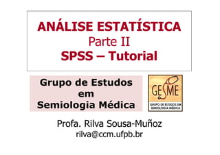 ANÁLISE ESTATÍSTICA
      Parte II
   SPSS – Tutorial

Grupo de Estudos
       em
Semiologia Médica
   Profa. Rilva Sousa-Muñoz
       rilva@ccm.ufpb.br
 