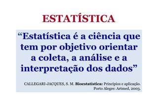 ESTATÍSTICA
“Estatística é a ciência que
 tem por objetivo orientar
   a coleta, a análise e a
 interpretação dos dados”
 CALLEGARI-
 CALLEGARI-JACQUES, S. M. Bioestatística: Princípios e aplicação.
                                    Porto Alegre: Artmed, 2003.
                                                  Artmed,
 