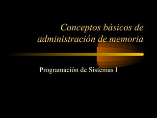 Conceptos básicos de
administración de memoria
Programación de Sistemas I
 