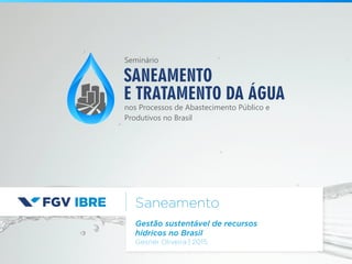 Saneamento
Gestão sustentável de recursos
hídricos no Brasil
Gesner Oliveira | 2015
SANEAMENTO
E TRATAMENTO DA ÁGUA
nos Processos de Abastecimento Público e
Produtivos no Brasil
Seminário
 