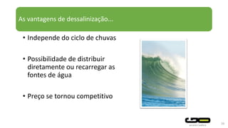 As vantagens de dessalinização...
• Independe do ciclo de chuvas
• Possibilidade de distribuir
diretamente ou recarregar as
fontes de água
• Preço se tornou competitivo
30
 