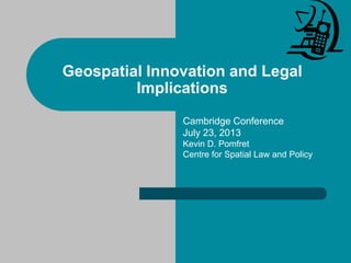 Geospatial Innovation and Legal
Implications
Cambridge Conference
July 23, 2013
Kevin D. Pomfret
Centre for Spatial Law and Policy
 
