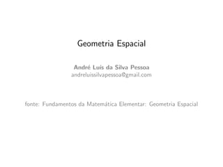 Geometria Espacial
Andr´e Lu´ıs da Silva Pessoa
andreluissilvapessoa@gmail.com
fonte: Fundamentos da Matem´atica Elementar: Geometria Espacial
 