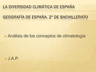 LA DIVERSIDAD CLIMÁTICA DE ESPAÑA

GEOGRAFÍA DE ESPAÑA. 2º DE BACHILLERATO



   Análisis de los conceptos de climatología




   J.A.P.
 