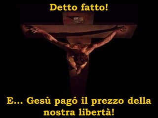 Detto fatto!
E… Gesù pagó il prezzo della
nostra libertà!
 