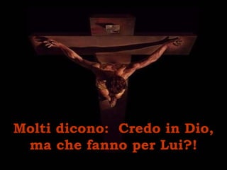 Molti dicono: Credo in Dio,
ma che fanno per Lui?!
 