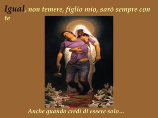 Igual, non temere, figlio mio, sarò sempre con
te
Anche quando credi di essere solo…
 