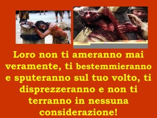 Loro non ti ameranno mai
veramente, ti bestemmieranno
e sputeranno sul tuo volto, ti
disprezzeranno e non ti
terranno in nessuna
considerazione!
 