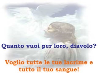 Quanto vuoi per loro, diavolo? Voglio tutte le tue lacrime e tutto il tuo sangue! 