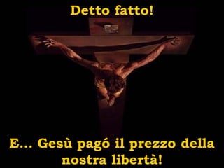 Detto fatto! E… Gesù pag ó  il prezzo della nostra libertà! 