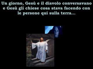 Un giorno, Gesù e il diavolo conversavano e Gesù gli chiese cosa stava facendo con le persone qui sulla terra… 