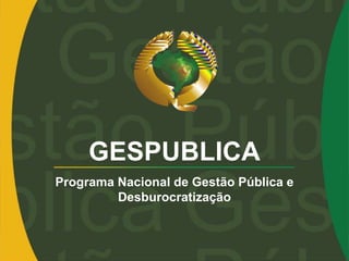 GESPUBLICA
Programa Nacional de Gestão Pública e
Desburocratização
 