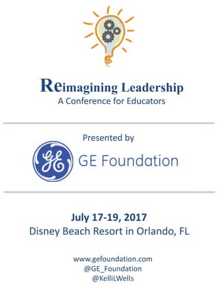 Reimagining Leadership
A	Conference	for	Educators
July	17-19,	2017	
Disney	Beach	Resort	in	Orlando,	FL
Presented	by
www.gefoundation.com
@GE_Foundation
@KelliLWells
 