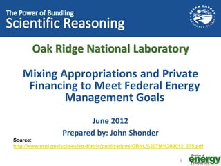 Oak Ridge National Laboratory
Mixing Appropriations and Private
Financing to Meet Federal Energy
Management Goals
June 2012
Prepared by: John Shonder
Source:
http://www.ornl.gov/sci/ees/etsd/btric/publications/ORNL%20TM%202012_235.pdf
9
 