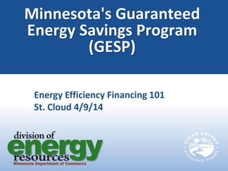 Minnesota's Guaranteed
Energy Savings Program
(GESP)
Energy Efficiency Financing 101
St. Cloud 4/9/14
 