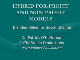 HYBRID FOR-PROFIT AND NON-PROFIT MODELS Blended Value for Social Change Dr. Patrick O’Heffernan InTheStudio Productions www.inthepodstudio.com 